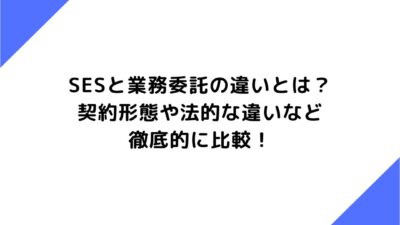 SESと業務委託の違いとは？契約形態や法的な違いなど徹底的に比較！